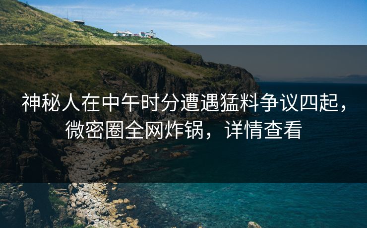 神秘人在中午时分遭遇猛料争议四起，微密圈全网炸锅，详情查看