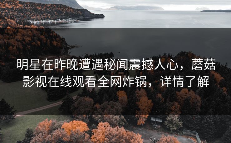 明星在昨晚遭遇秘闻震撼人心，蘑菇影视在线观看全网炸锅，详情了解