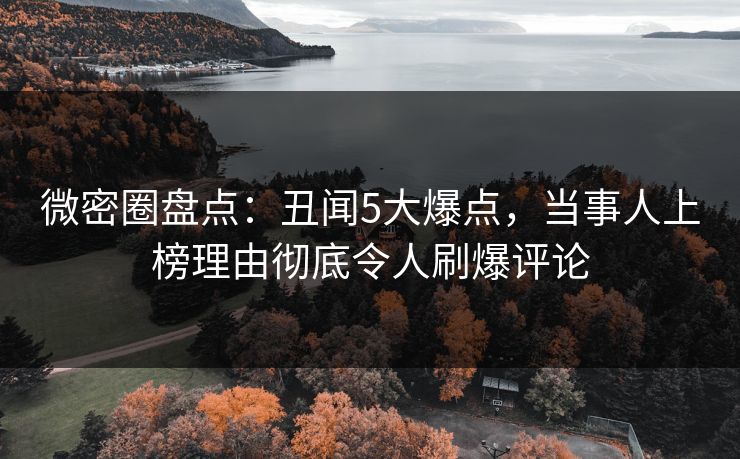 微密圈盘点：丑闻5大爆点，当事人上榜理由彻底令人刷爆评论
