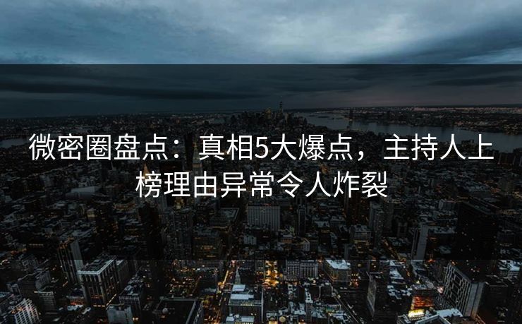 微密圈盘点：真相5大爆点，主持人上榜理由异常令人炸裂