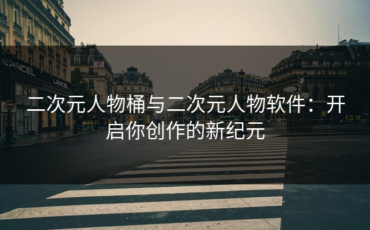 二次元人物桶与二次元人物软件：开启你创作的新纪元