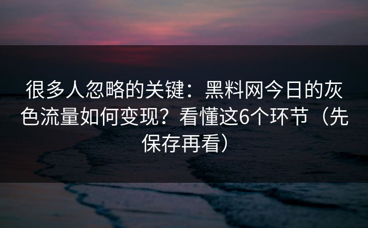 很多人忽略的关键：黑料网今日的灰色流量如何变现？看懂这6个环节（先保存再看）