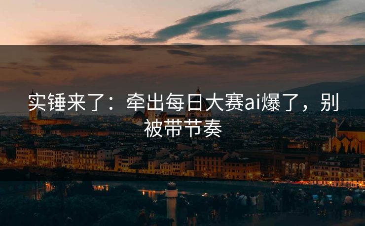实锤来了：牵出每日大赛ai爆了，别被带节奏