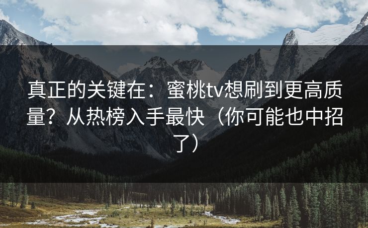 真正的关键在：蜜桃tv想刷到更高质量？从热榜入手最快（你可能也中招了）