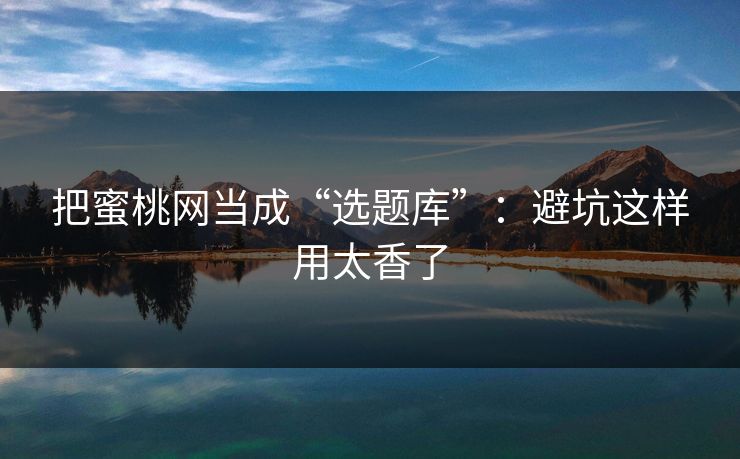 把蜜桃网当成“选题库”：避坑这样用太香了