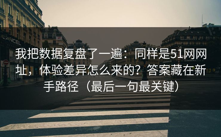 我把数据复盘了一遍：同样是51网网址，体验差异怎么来的？答案藏在新手路径（最后一句最关键）