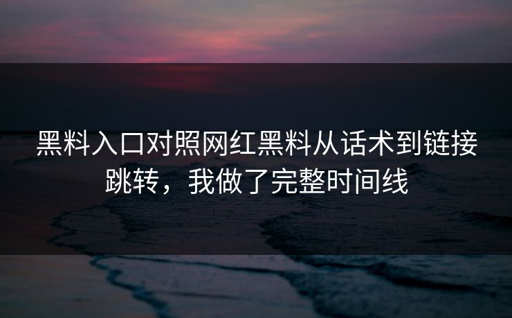 黑料入口对照网红黑料从话术到链接跳转，我做了完整时间线