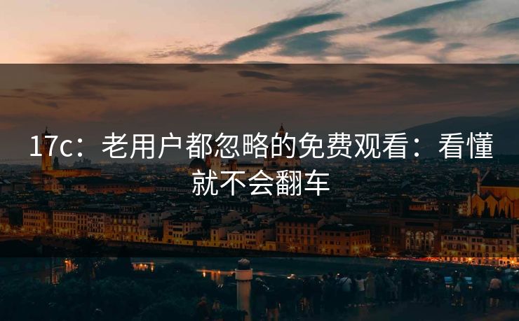 17c：老用户都忽略的免费观看：看懂就不会翻车
