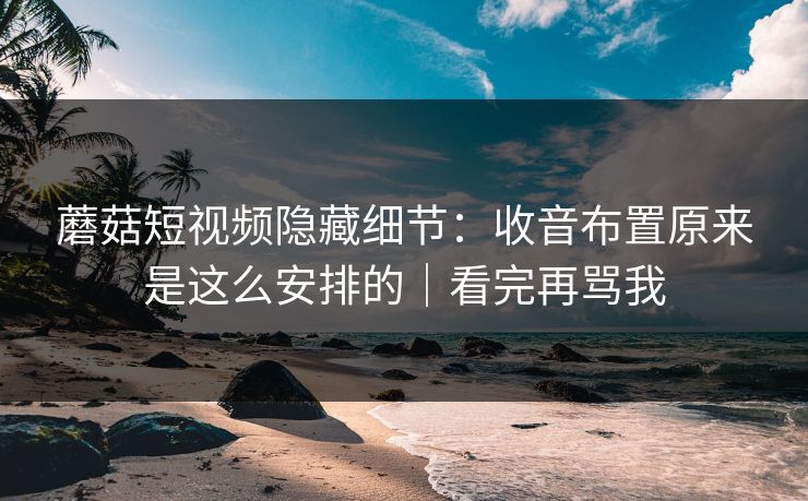 蘑菇短视频隐藏细节：收音布置原来是这么安排的｜看完再骂我