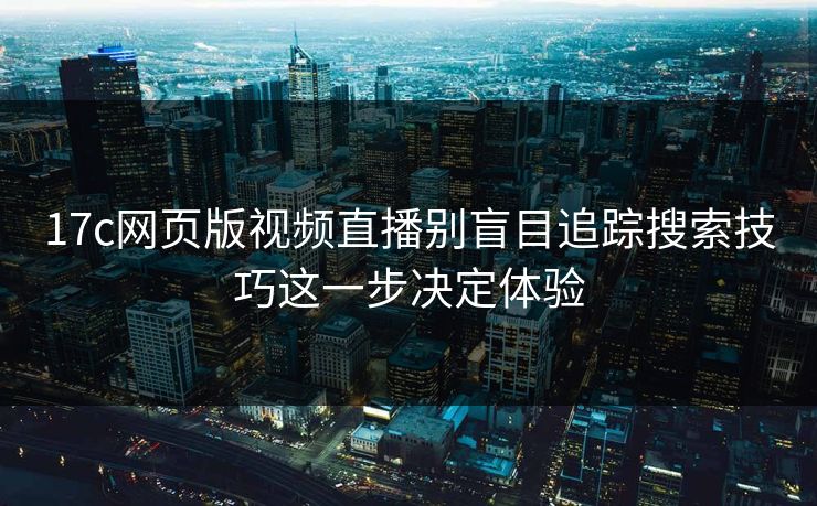 17c网页版视频直播别盲目追踪搜索技巧这一步决定体验