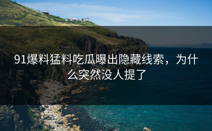 91爆料猛料吃瓜曝出隐藏线索，为什么突然没人提了