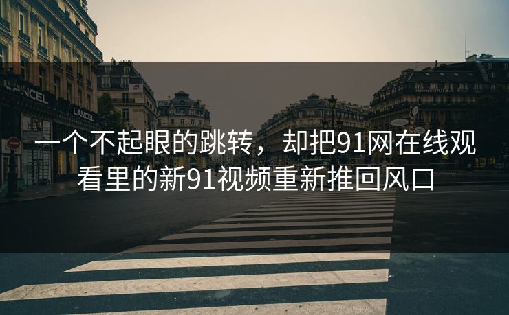 一个不起眼的跳转，却把91网在线观看里的新91视频重新推回风口