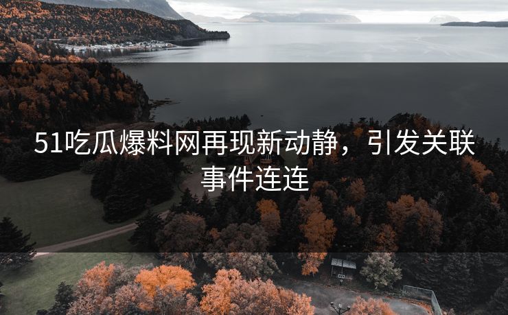 51吃瓜爆料网再现新动静，引发关联事件连连